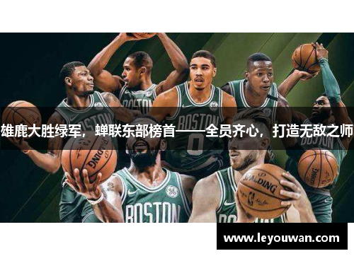 雄鹿大胜绿军，蝉联东部榜首——全员齐心，打造无敌之师