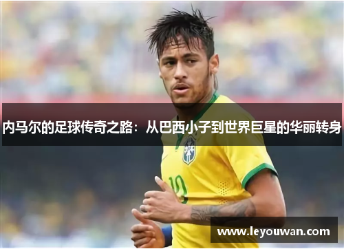 内马尔的足球传奇之路：从巴西小子到世界巨星的华丽转身
