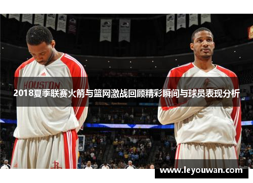 2018夏季联赛火箭与篮网激战回顾精彩瞬间与球员表现分析