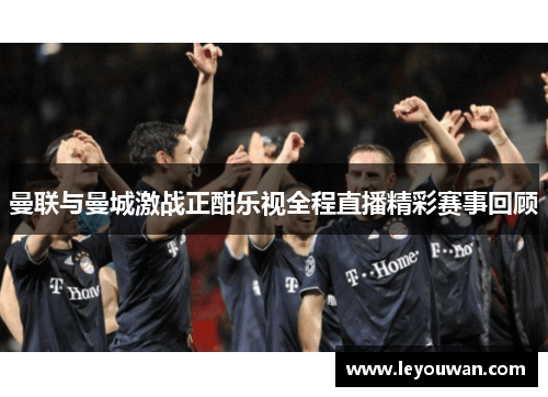 曼联与曼城激战正酣乐视全程直播精彩赛事回顾