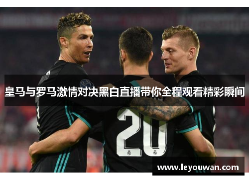 皇马与罗马激情对决黑白直播带你全程观看精彩瞬间