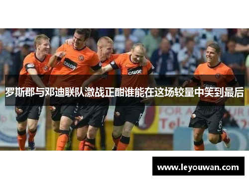 罗斯郡与邓迪联队激战正酣谁能在这场较量中笑到最后