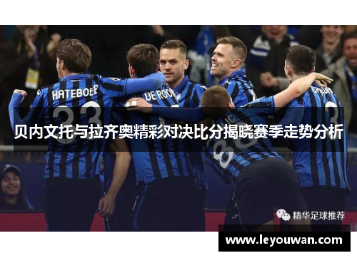 贝内文托与拉齐奥精彩对决比分揭晓赛季走势分析