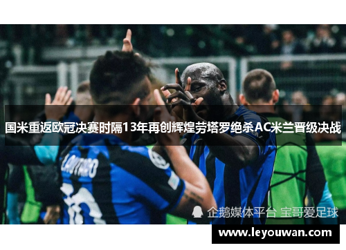 国米重返欧冠决赛时隔13年再创辉煌劳塔罗绝杀AC米兰晋级决战