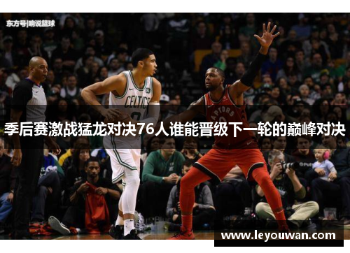 季后赛激战猛龙对决76人谁能晋级下一轮的巅峰对决