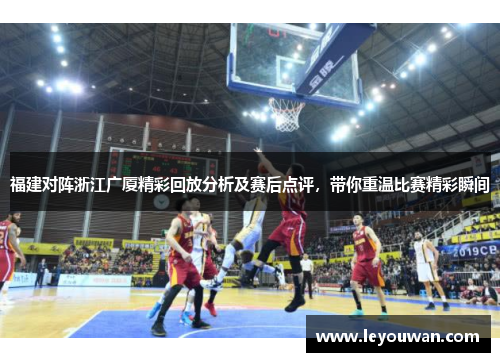 福建对阵浙江广厦精彩回放分析及赛后点评，带你重温比赛精彩瞬间