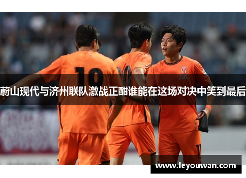 蔚山现代与济州联队激战正酣谁能在这场对决中笑到最后