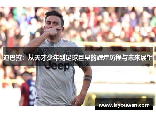 迪巴拉：从天才少年到足球巨星的辉煌历程与未来展望