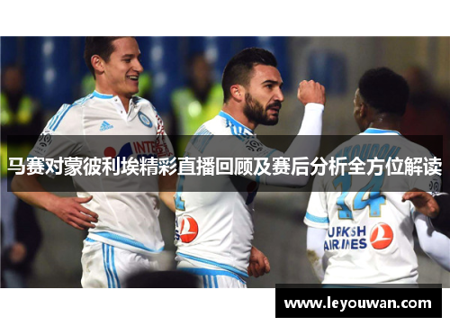 马赛对蒙彼利埃精彩直播回顾及赛后分析全方位解读