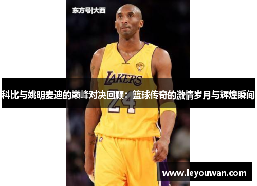 科比与姚明麦迪的巅峰对决回顾：篮球传奇的激情岁月与辉煌瞬间