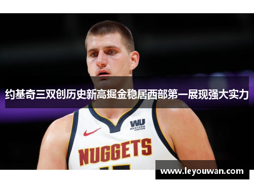 约基奇三双创历史新高掘金稳居西部第一展现强大实力