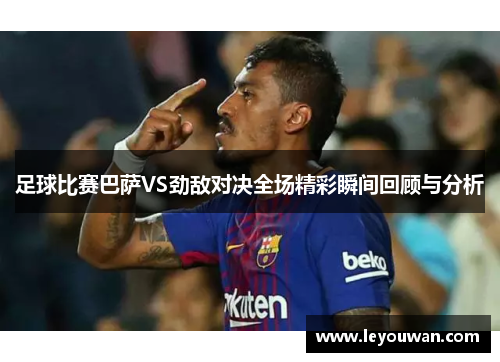 足球比赛巴萨VS劲敌对决全场精彩瞬间回顾与分析