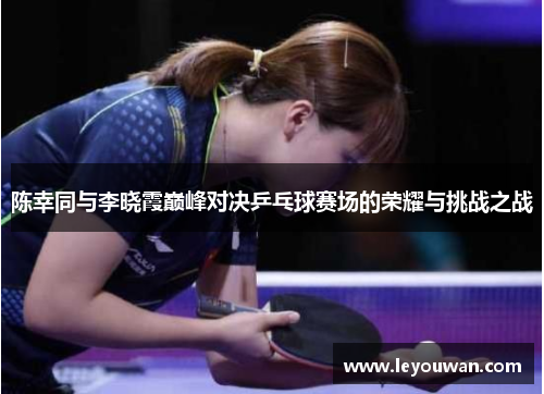 陈幸同与李晓霞巅峰对决乒乓球赛场的荣耀与挑战之战