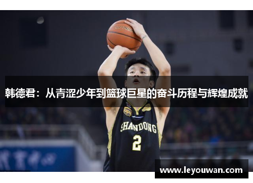 韩德君：从青涩少年到篮球巨星的奋斗历程与辉煌成就