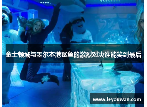 金士顿城与墨尔本港鲨鱼的激烈对决谁能笑到最后