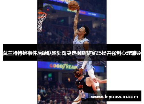 莫兰特持枪事件后续联盟处罚决定揭晓禁赛25场并强制心理辅导