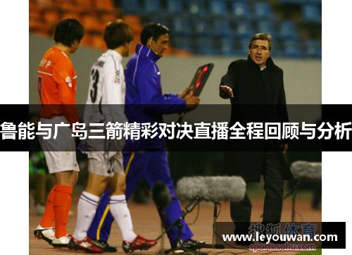 鲁能与广岛三箭精彩对决直播全程回顾与分析