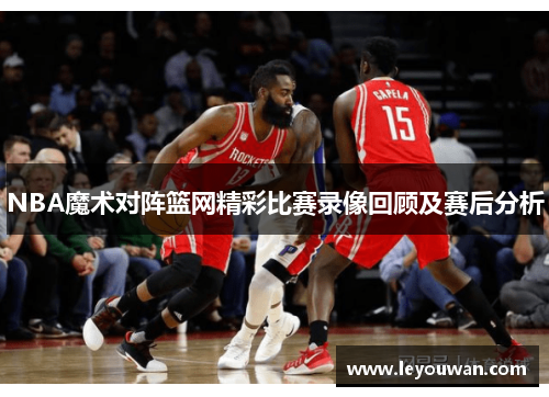NBA魔术对阵篮网精彩比赛录像回顾及赛后分析