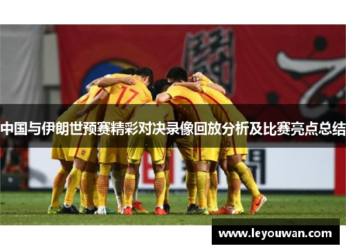 中国与伊朗世预赛精彩对决录像回放分析及比赛亮点总结