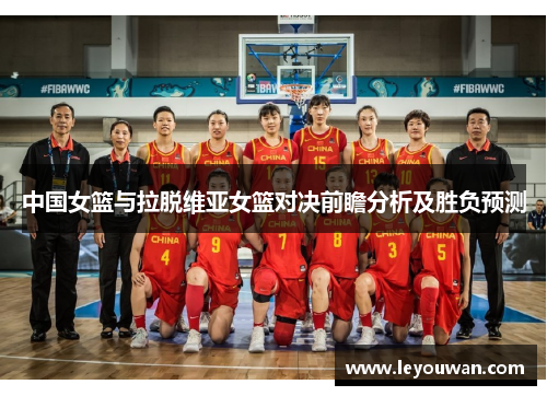 中国女篮与拉脱维亚女篮对决前瞻分析及胜负预测