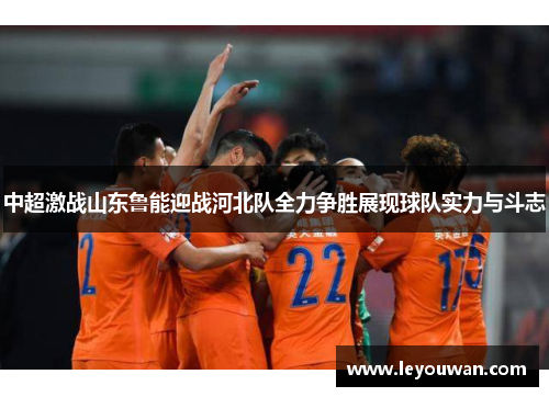 中超激战山东鲁能迎战河北队全力争胜展现球队实力与斗志