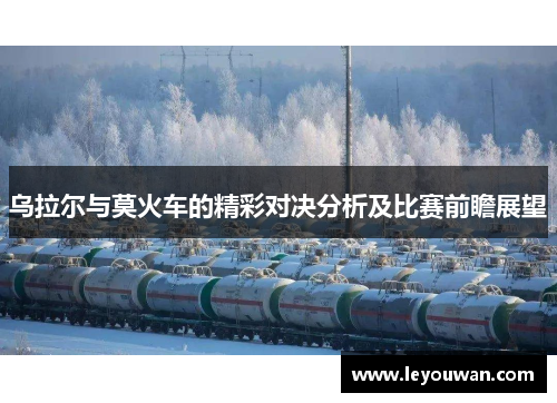 乌拉尔与莫火车的精彩对决分析及比赛前瞻展望