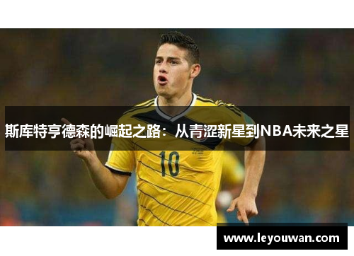 斯库特亨德森的崛起之路：从青涩新星到NBA未来之星