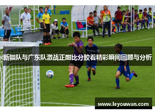 新疆队与广东队激战正酣比分胶着精彩瞬间回顾与分析