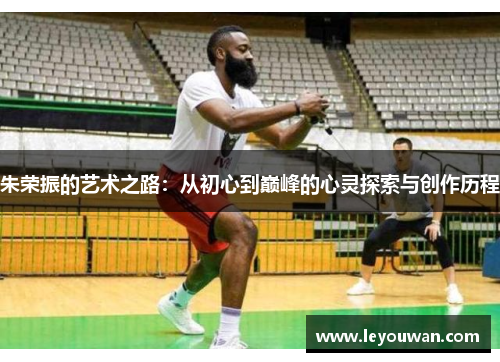 朱荣振的艺术之路：从初心到巅峰的心灵探索与创作历程