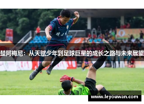 楚阿梅尼：从天赋少年到足球巨星的成长之路与未来展望